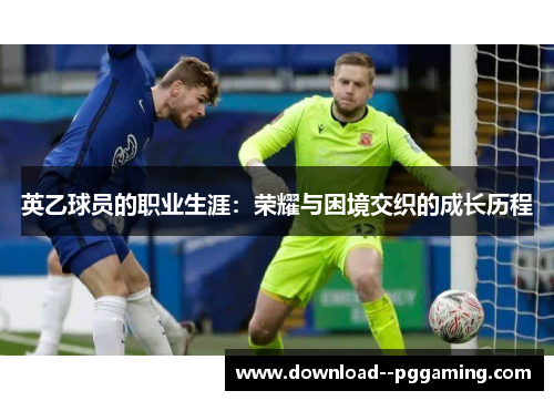 英乙球员的职业生涯:荣耀与困境交织的成长历程 英乙球员的职业生涯:荣耀与困境交织的成长历程