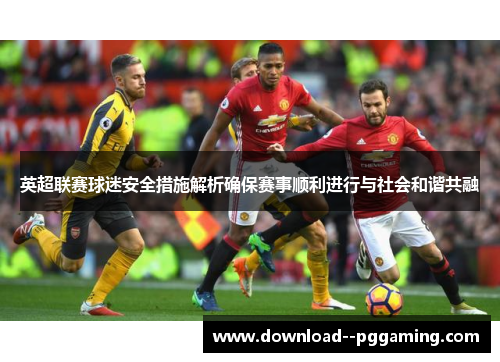 英超联赛球迷安全措施解析确保赛事顺利进行与社会和谐共融