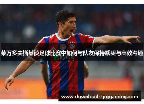 莱万多夫斯基谈足球比赛中如何与队友保持默契与高效沟通