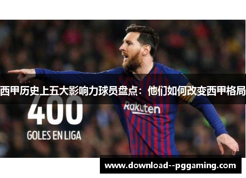 西甲历史上五大影响力球员盘点:他们如何改变西甲格局 西甲历史上五大影响力球员盘点:他们如何改变西甲格局