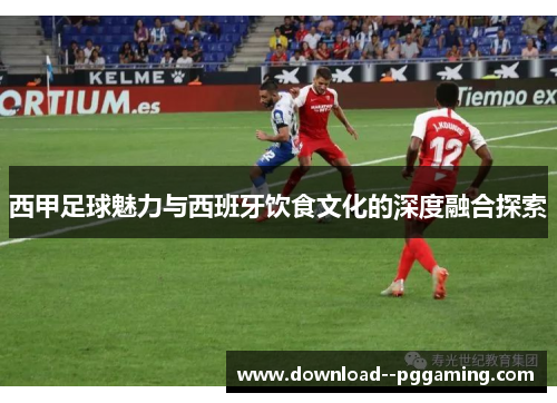 西甲足球魅力与西班牙饮食文化的深度融合探索 西甲足球魅力与西班牙饮食文化的深度融合探索