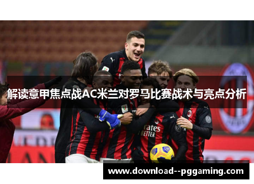 解读意甲焦点战AC米兰对罗马比赛战术与亮点分析 解读意甲焦点战AC米兰对罗马比赛战术与亮点分析