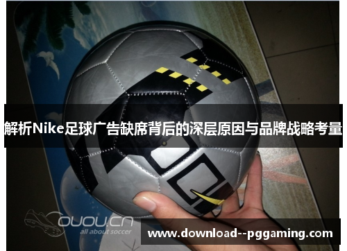 解析Nike足球广告缺席背后的深层原因与品牌战略考量 解析Nike足球广告缺席背后的深层原因与品牌战略考量