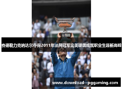 费德勒力克纳达尔夺得2011年法网冠军完美逆袭成就职业生涯新高峰 费德勒力克纳达尔夺得2011年法网冠军完美逆袭成就职业生涯新高峰