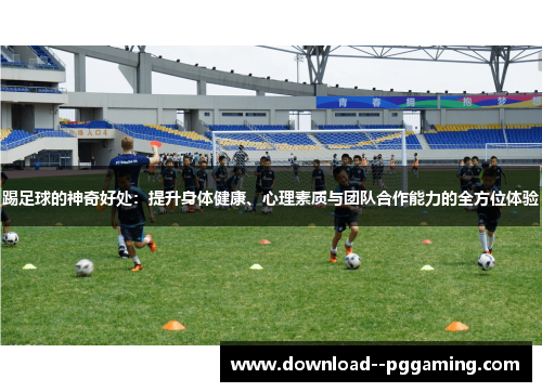 踢足球的神奇好处:提升身体健康、心理素质与团队合作能力的全方位体验 踢足球的神奇好处:提升身体健康、心理素质与团队合作能力的全方位体验
