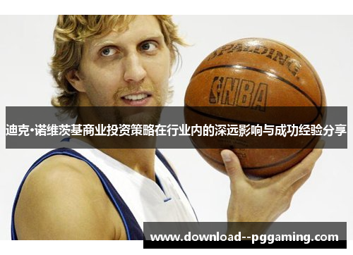 迪克·诺维茨基商业投资策略在行业内的深远影响与成功经验分享 迪克·诺维茨基商业投资策略在行业内的深远影响与成功经验分享