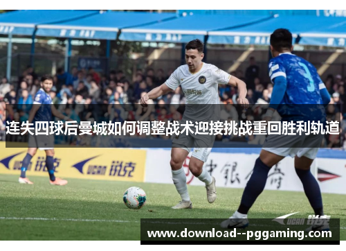 连失四球后曼城如何调整战术迎接挑战重回胜利轨道