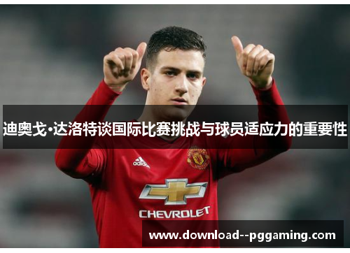 迪奥戈·达洛特谈国际比赛挑战与球员适应力的重要性 迪奥戈·达洛特谈国际比赛挑战与球员适应力的重要性
