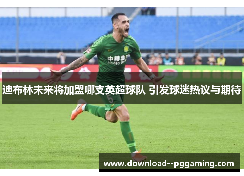 迪布林未来将加盟哪支英超球队 引发球迷热议与期待