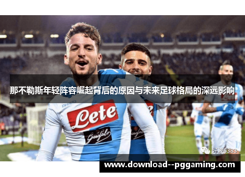 那不勒斯年轻阵容崛起背后的原因与未来足球格局的深远影响