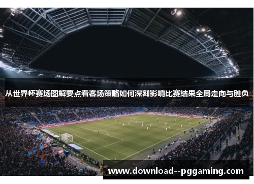从世界杯赛场图解要点看客场策略如何深刻影响比赛结果全局走向与胜负 从世界杯赛场图解要点看客场策略如何深刻影响比赛结果全局走向与胜负