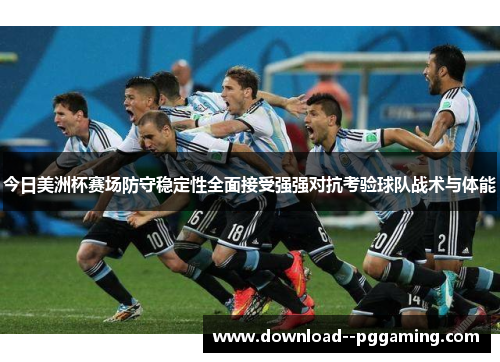 今日美洲杯赛场防守稳定性全面接受强强对抗考验球队战术与体能 今日美洲杯赛场防守稳定性全面接受强强对抗考验球队战术与体能