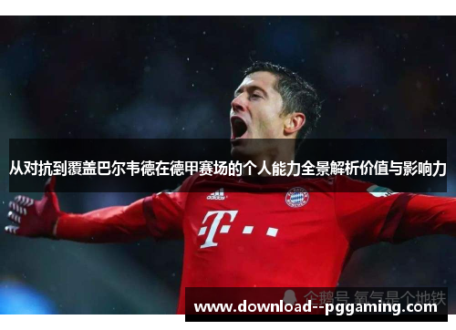 从对抗到覆盖巴尔韦德在德甲赛场的个人能力全景解析价值与影响力