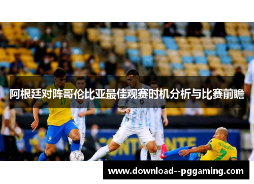 阿根廷对阵哥伦比亚最佳观赛时机分析与比赛前瞻 阿根廷对阵哥伦比亚最佳观赛时机分析与比赛前瞻