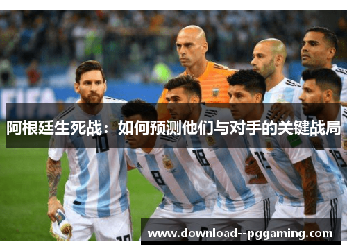 阿根廷生死战:如何预测他们与对手的关键战局 阿根廷生死战:如何预测他们与对手的关键战局