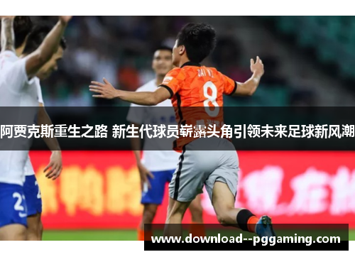 阿贾克斯重生之路 新生代球员崭露头角引领未来足球新风潮