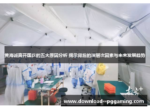 黄海诚离开国乒的五大原因分析 揭示背后的深层次因素与未来发展趋势 黄海诚离开国乒的五大原因分析 揭示背后的深层次因素与未来发展趋势