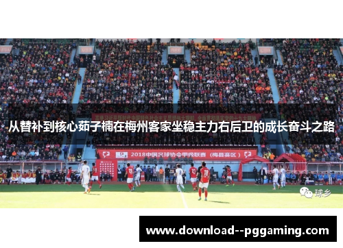 从替补到核心茹子楠在梅州客家坐稳主力右后卫的成长奋斗之路