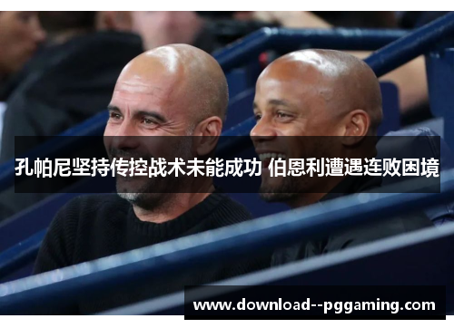 孔帕尼坚持传控战术未能成功 伯恩利遭遇连败困境