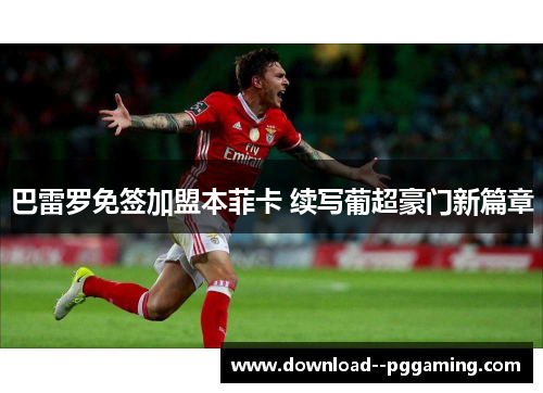 巴雷罗免签加盟本菲卡 续写葡超豪门新篇章 巴雷罗免签加盟本菲卡 续写葡超豪门新篇章