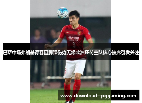 巴萨中场弗朗基德容因脚踝伤势无缘欧洲杯荷兰队核心缺席引发关注 巴萨中场弗朗基德容因脚踝伤势无缘欧洲杯荷兰队核心缺席引发关注