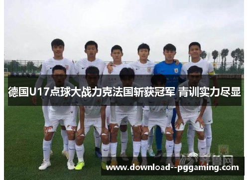 德国U17点球大战力克法国斩获冠军 青训实力尽显 德国U17点球大战力克法国斩获冠军 青训实力尽显
