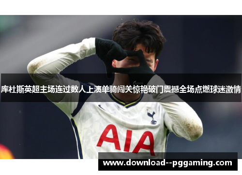 库杜斯英超主场连过数人上演单骑闯关惊艳破门震撼全场点燃球迷激情