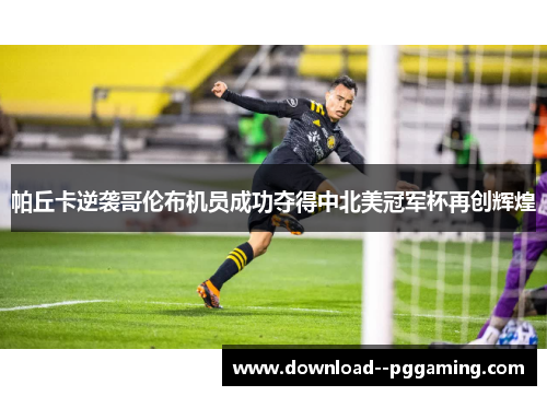 帕丘卡逆袭哥伦布机员成功夺得中北美冠军杯再创辉煌