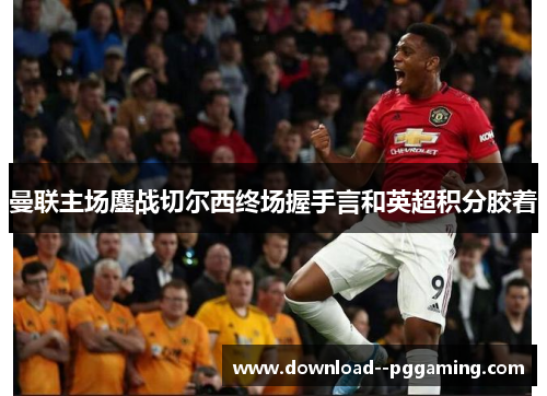 曼联主场鏖战切尔西终场握手言和英超积分胶着