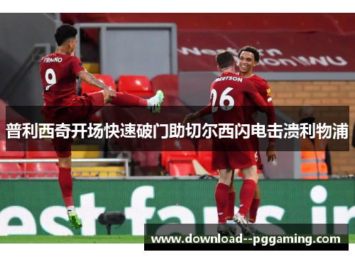 普利西奇开场快速破门助切尔西闪电击溃利物浦 普利西奇开场快速破门助切尔西闪电击溃利物浦