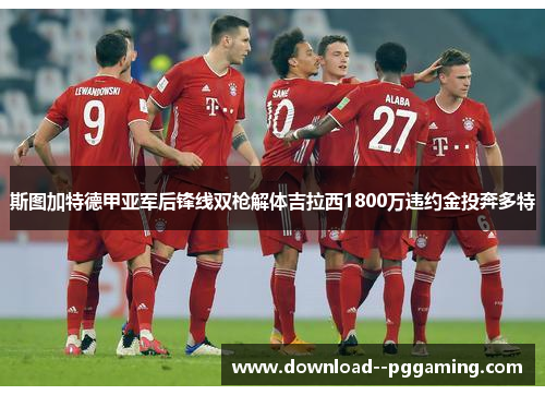 斯图加特德甲亚军后锋线双枪解体吉拉西1800万违约金投奔多特