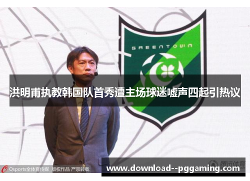 洪明甫执教韩国队首秀遭主场球迷嘘声四起引热议 洪明甫执教韩国队首秀遭主场球迷嘘声四起引热议