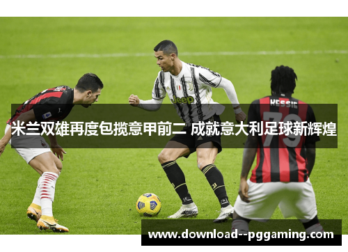 米兰双雄再度包揽意甲前二 成就意大利足球新辉煌