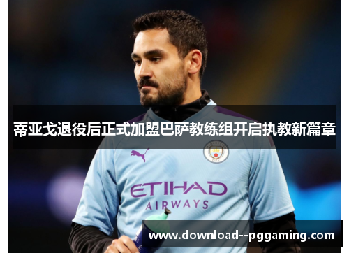 蒂亚戈退役后正式加盟巴萨教练组开启执教新篇章 蒂亚戈退役后正式加盟巴萨教练组开启执教新篇章