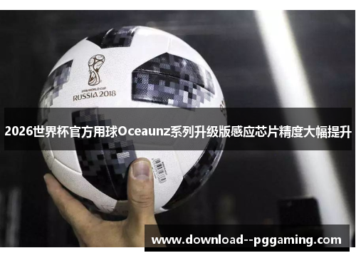 2026世界杯官方用球Oceaunz系列升级版感应芯片精度大幅提升 2026世界杯官方用球Oceaunz系列升级版感应芯片精度大幅提升