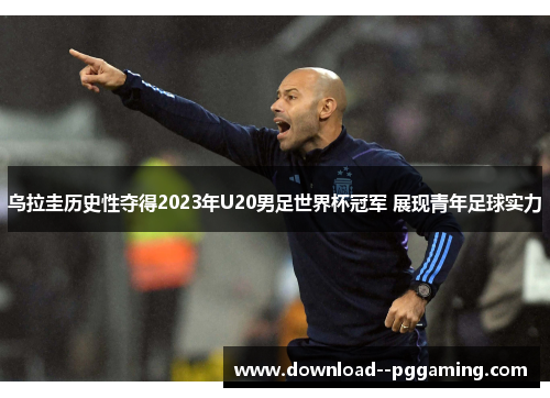 乌拉圭历史性夺得2023年U20男足世界杯冠军 展现青年足球实力