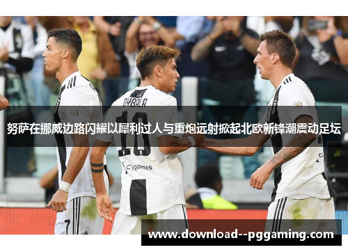 努萨在挪威边路闪耀以犀利过人与重炮远射掀起北欧新锋潮震动足坛