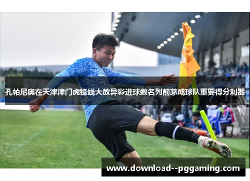 孔帕尼奥在天津津门虎锋线大放异彩进球数名列前茅成球队重要得分利器