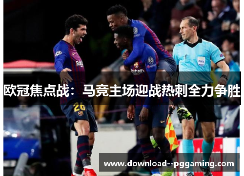 欧冠焦点战：马竞主场迎战热刺全力争胜