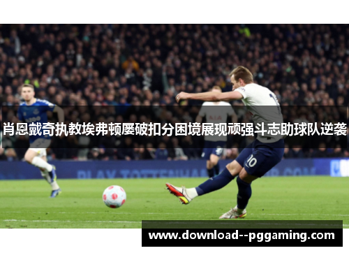 肖恩戴奇执教埃弗顿屡破扣分困境展现顽强斗志助球队逆袭