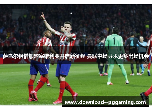 萨乌尔租借加盟塞维利亚开启新征程 曼联中场寻求更多出场机会
