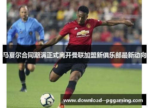 马夏尔合同期满正式离开曼联加盟新俱乐部最新动向