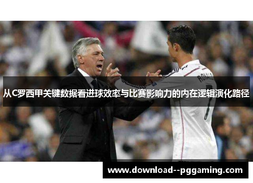 从C罗西甲关键数据看进球效率与比赛影响力的内在逻辑演化路径