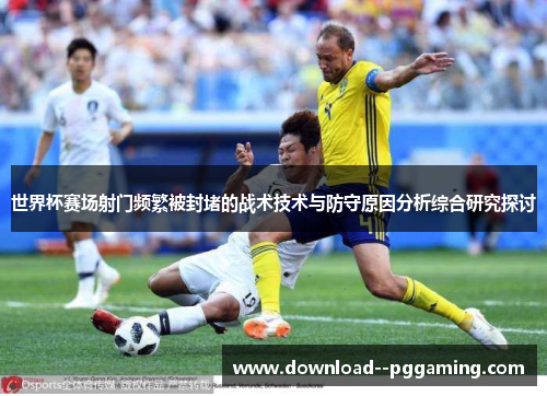 世界杯赛场射门频繁被封堵的战术技术与防守原因分析综合研究探讨