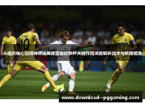 从组织核心到精神领袖莫德里奇欧联杯关键作用深度解析战术与数据视角