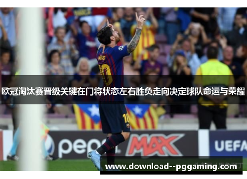 欧冠淘汰赛晋级关键在门将状态左右胜负走向决定球队命运与荣耀