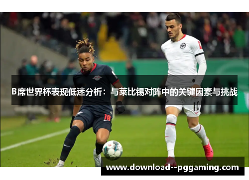 B席世界杯表现低迷分析：与莱比锡对阵中的关键因素与挑战