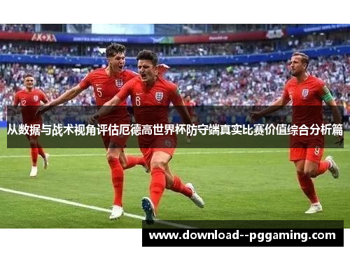 从数据与战术视角评估厄德高世界杯防守端真实比赛价值综合分析篇 从数据与战术视角评估厄德高世界杯防守端真实比赛价值综合分析篇