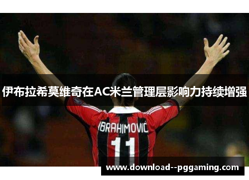 伊布拉希莫维奇在AC米兰管理层影响力持续增强 伊布拉希莫维奇在AC米兰管理层影响力持续增强