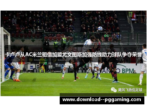 卡卢卢从AC米兰租借加盟尤文图斯加强防线助力球队争夺荣誉